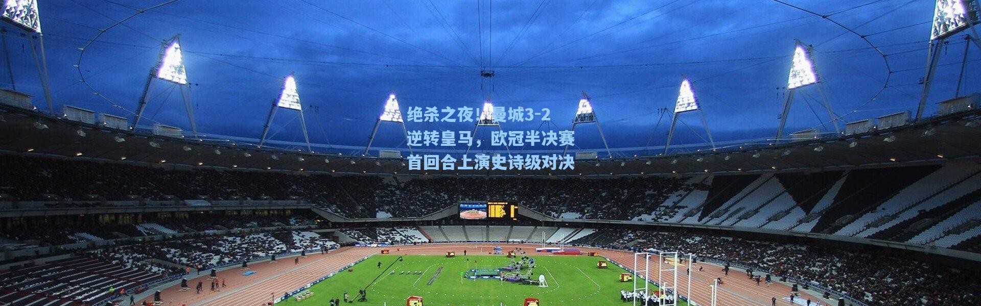 绝杀之夜！曼城3-2逆转皇马，欧冠半决赛首回合上演史诗级对决