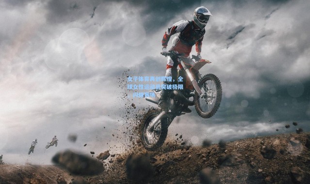 女子体育再创辉煌，全球女性运动员突破极限，闪耀赛场