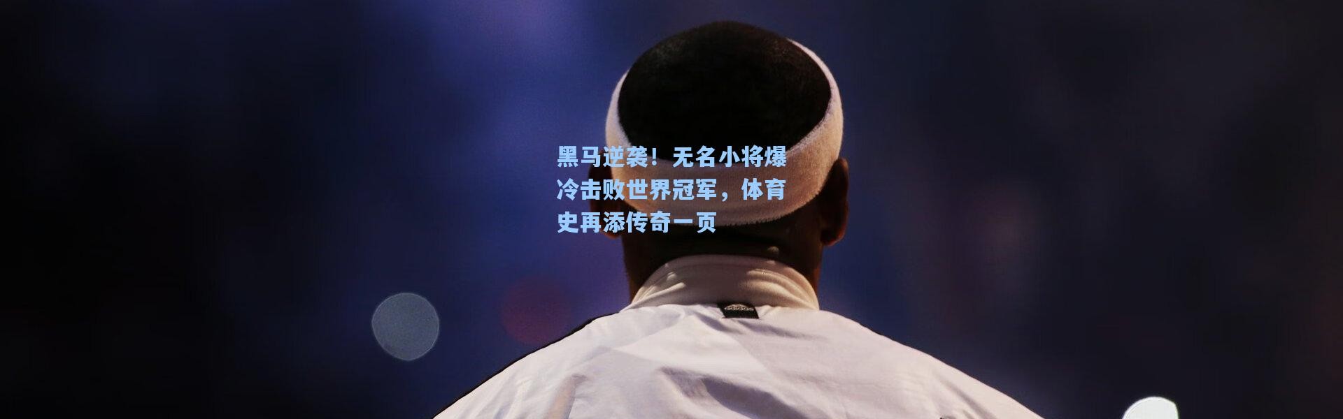 黑马逆袭！无名小将爆冷击败世界冠军，体育史再添传奇一页