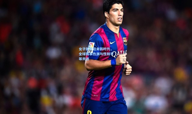 女子体育迎来新时代，全球赛事热潮与性别平等共进