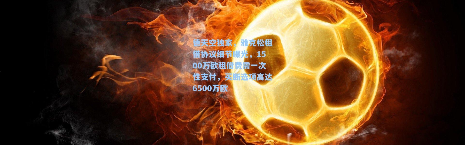 德天空独家，雅克松租借协议细节曝光，1500万欧租借费需一次性支付，买断选项高达6500万欧