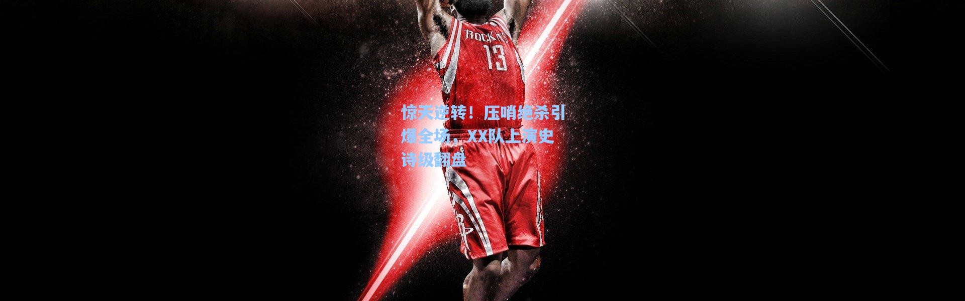 惊天逆转！压哨绝杀引爆全场，XX队上演史诗级翻盘