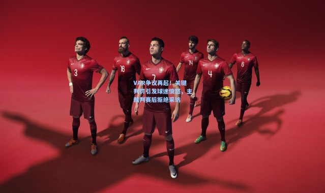 VAR争议再起！关键判罚引发球迷愤怒，主裁判赛后拒绝采访