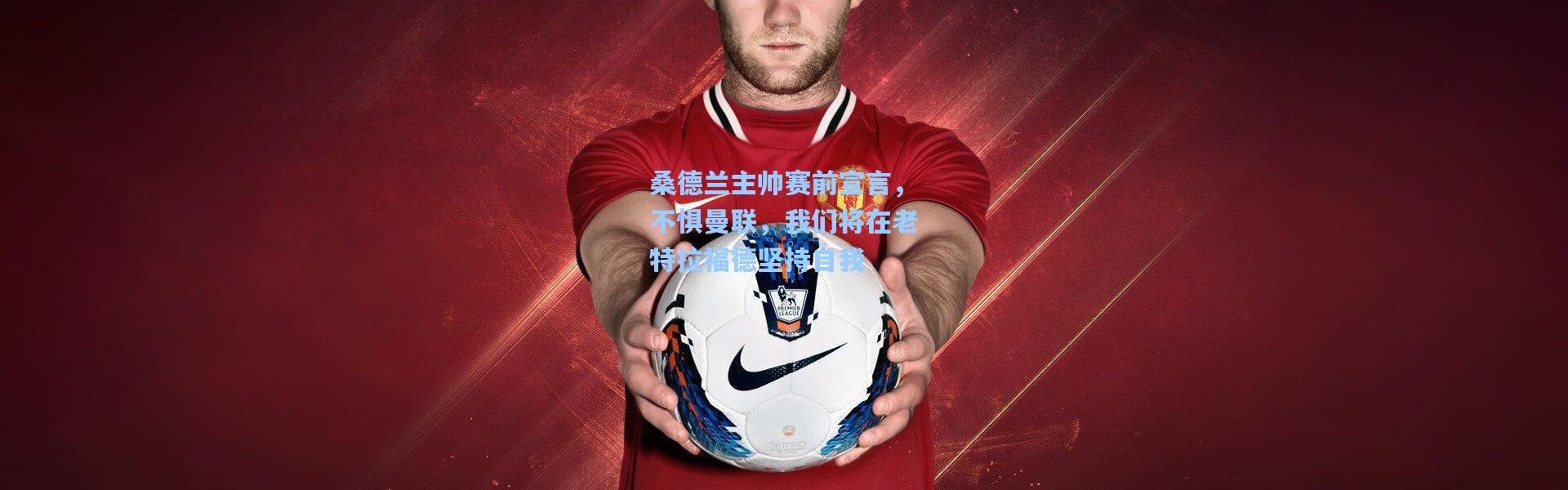 桑德兰主帅赛前宣言，不惧曼联，我们将在老特拉福德坚持自我