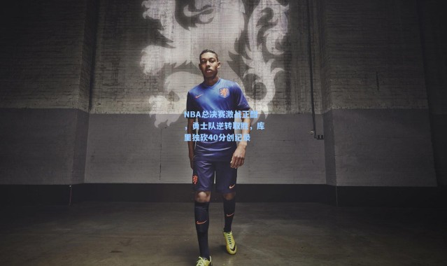 NBA总决赛激战正酣，勇士队逆转取胜，库里独砍40分创纪录
