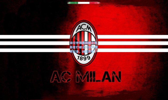 田径世锦赛震撼之夜，新星打破尘封15年世界纪录，创造历史！