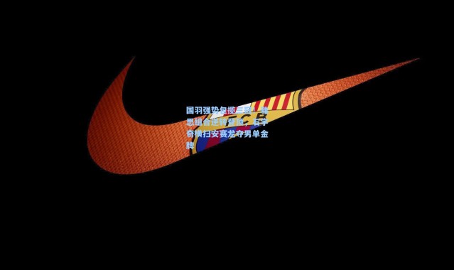 国羽强势包揽三冠！雅思组合逆转登顶，石宇奇横扫安赛龙夺男单金牌