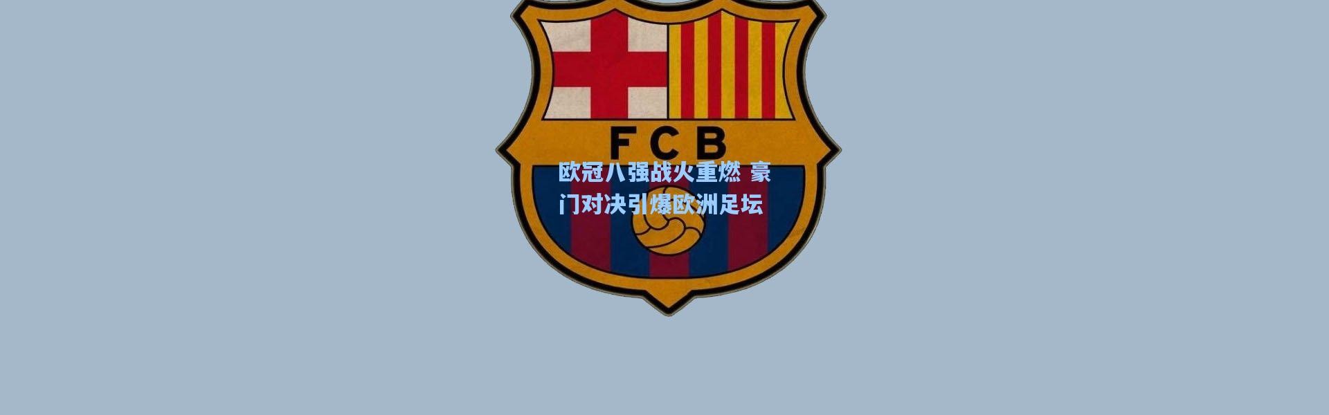 欧冠八强战火重燃 豪门对决引爆欧洲足坛