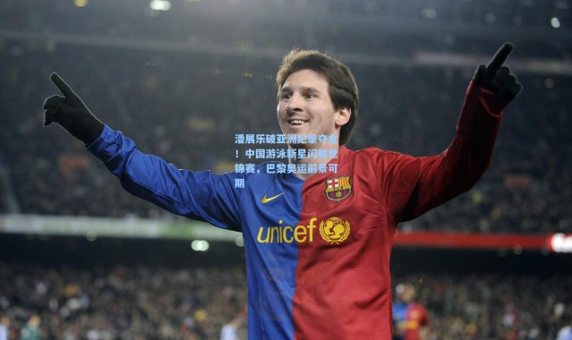 潘展乐破亚洲纪录夺金！中国游泳新星闪耀世锦赛，巴黎奥运前景可期