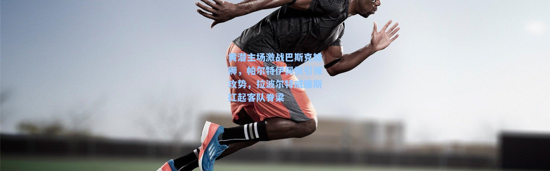 黄潜主场激战巴斯克雄狮，帕尔特伊佩佩引领攻势，拉波尔特威廉斯扛起客队脊梁