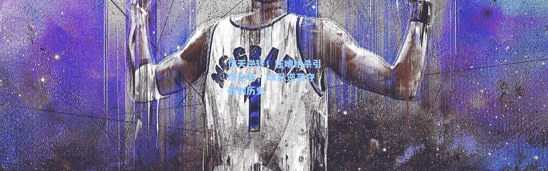 惊天逆转！压哨绝杀引爆全场，XX队逆袭夺冠创历史