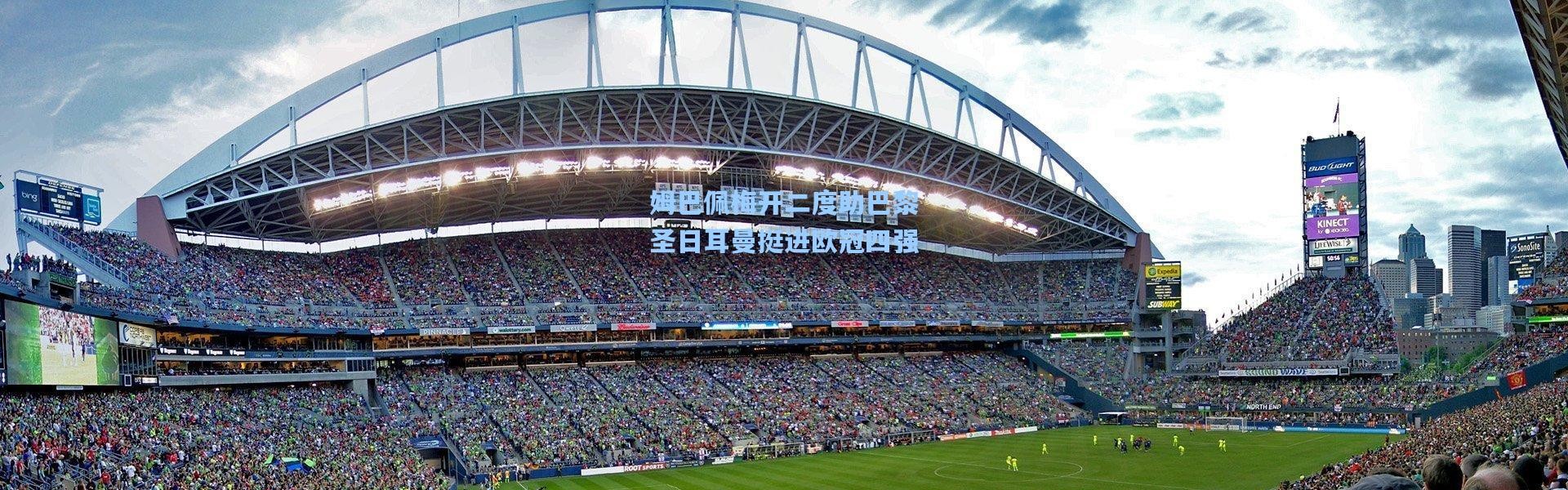 姆巴佩梅开二度助巴黎圣日耳曼挺进欧冠四强