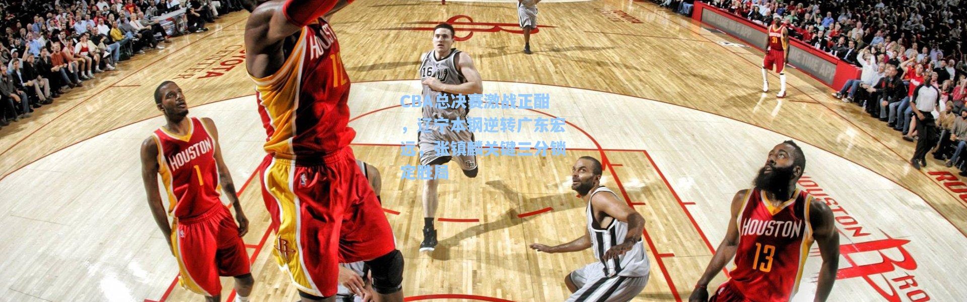 CBA总决赛激战正酣，辽宁本钢逆转广东宏远，张镇麟关键三分锁定胜局