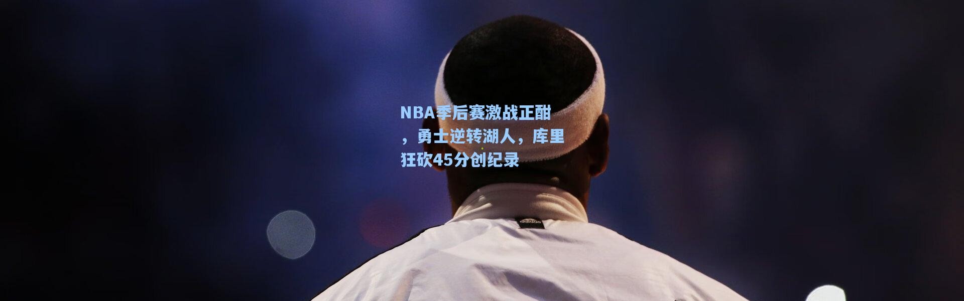 NBA季后赛激战正酣，勇士逆转湖人，库里狂砍45分创纪录