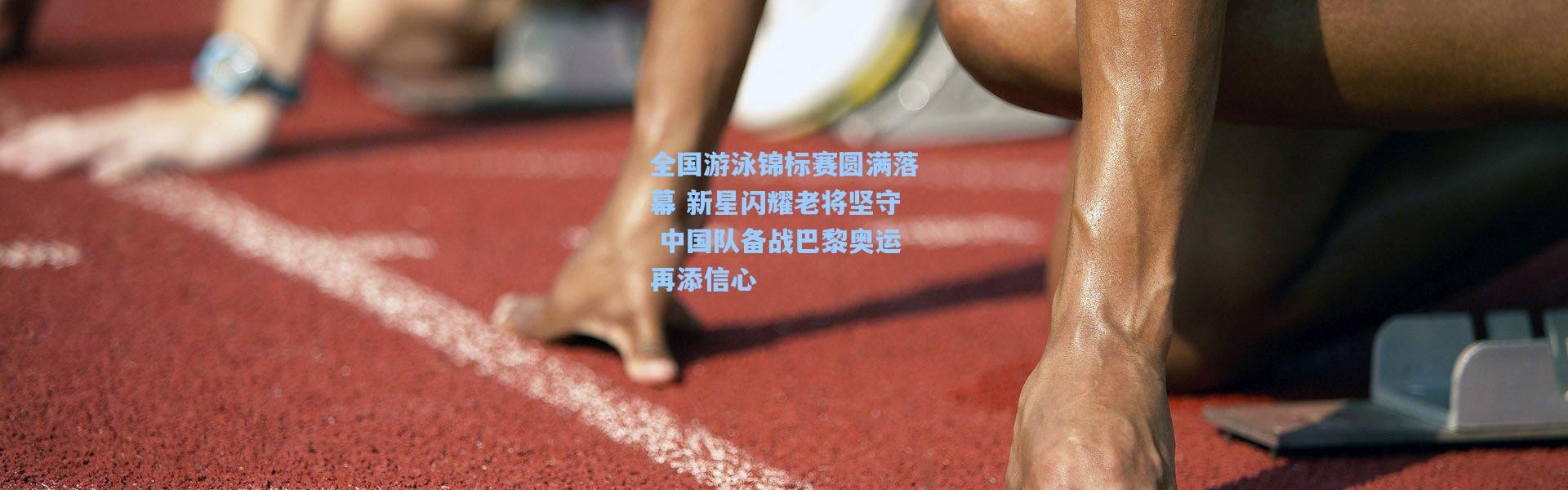 全国游泳锦标赛圆满落幕 新星闪耀老将坚守 中国队备战巴黎奥运再添信心