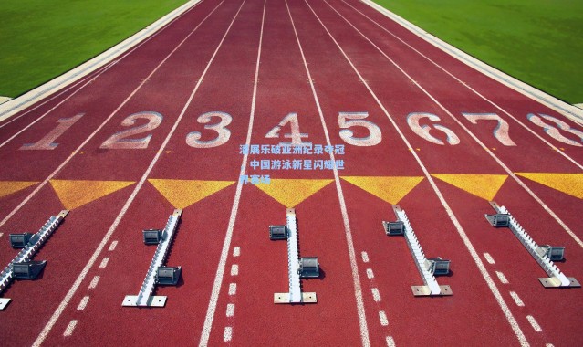 潘展乐破亚洲纪录夺冠，中国游泳新星闪耀世界赛场