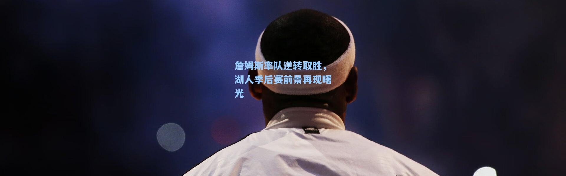 詹姆斯率队逆转取胜，湖人季后赛前景再现曙光