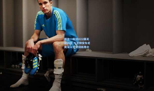 邵佳一探班U22国足集训营 与主帅安东尼奥深入交流训练理念