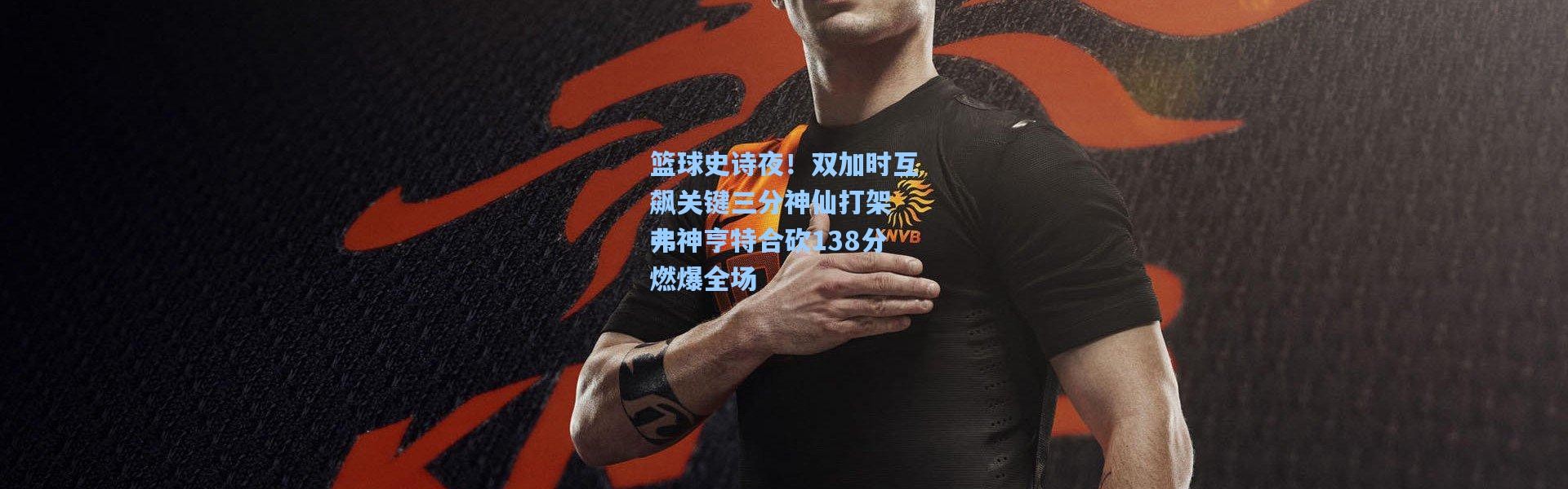 篮球史诗夜！双加时互飙关键三分神仙打架 弗神亨特合砍138分燃爆全场