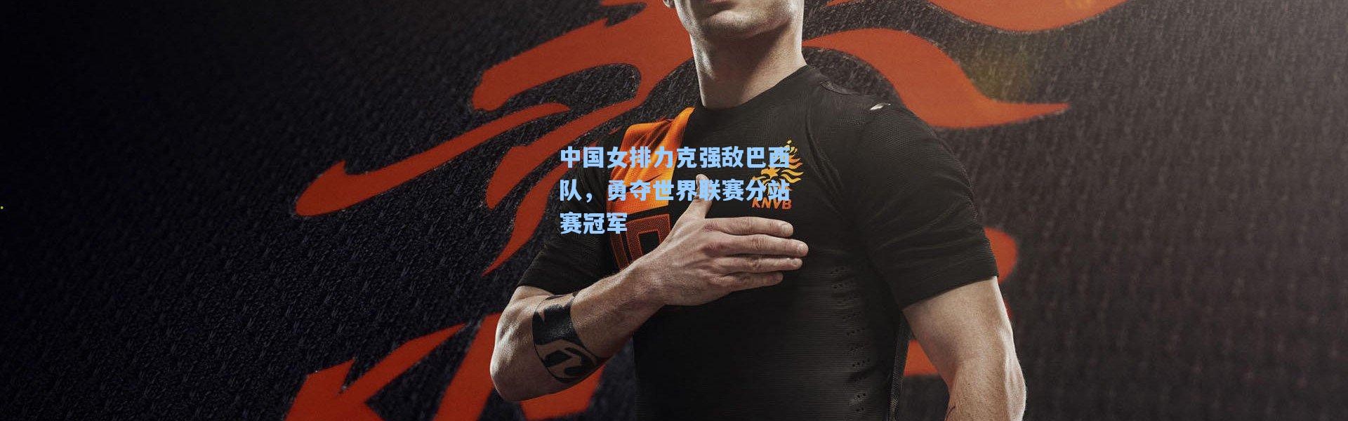 中国女排力克强敌巴西队，勇夺世界联赛分站赛冠军