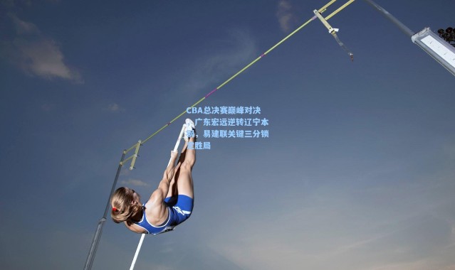 CBA总决赛巅峰对决，广东宏远逆转辽宁本钢，易建联关键三分锁定胜局