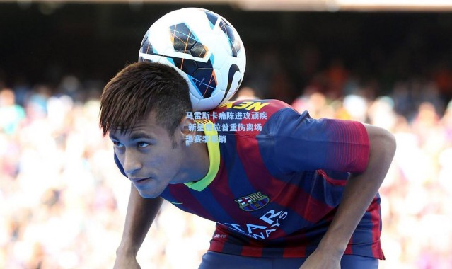 马雷斯卡痛陈进攻顽疾 新星德拉普重伤离场恐赛季报销