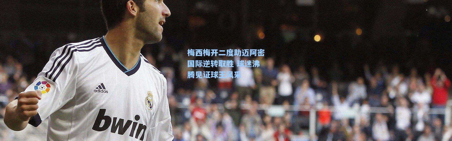 梅西梅开二度助迈阿密国际逆转取胜 球迷沸腾见证球王风采