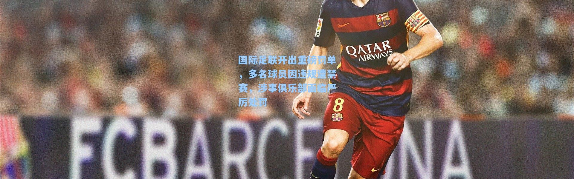 国际足联开出重磅罚单，多名球员因违规遭禁赛，涉事俱乐部面临严厉处罚