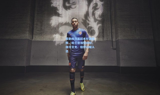 希勒精选英超本轮最佳阵，哈兰德强势领衔，维尔贝克、格伊闪耀入选