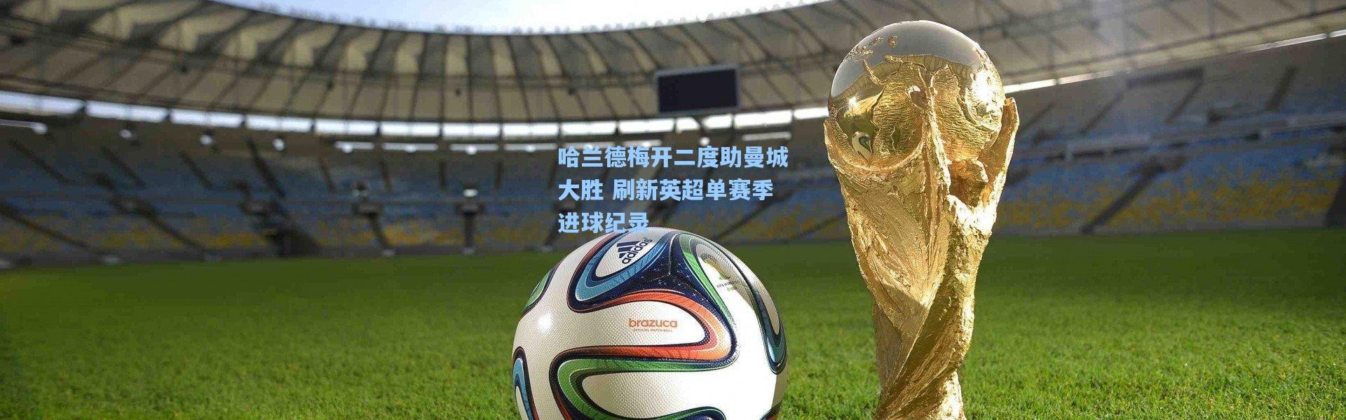 哈兰德梅开二度助曼城大胜 刷新英超单赛季进球纪录