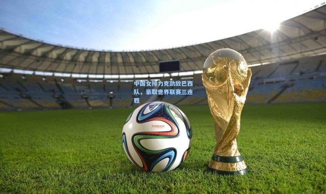 中国女排力克劲敌巴西队，豪取世界联赛三连胜