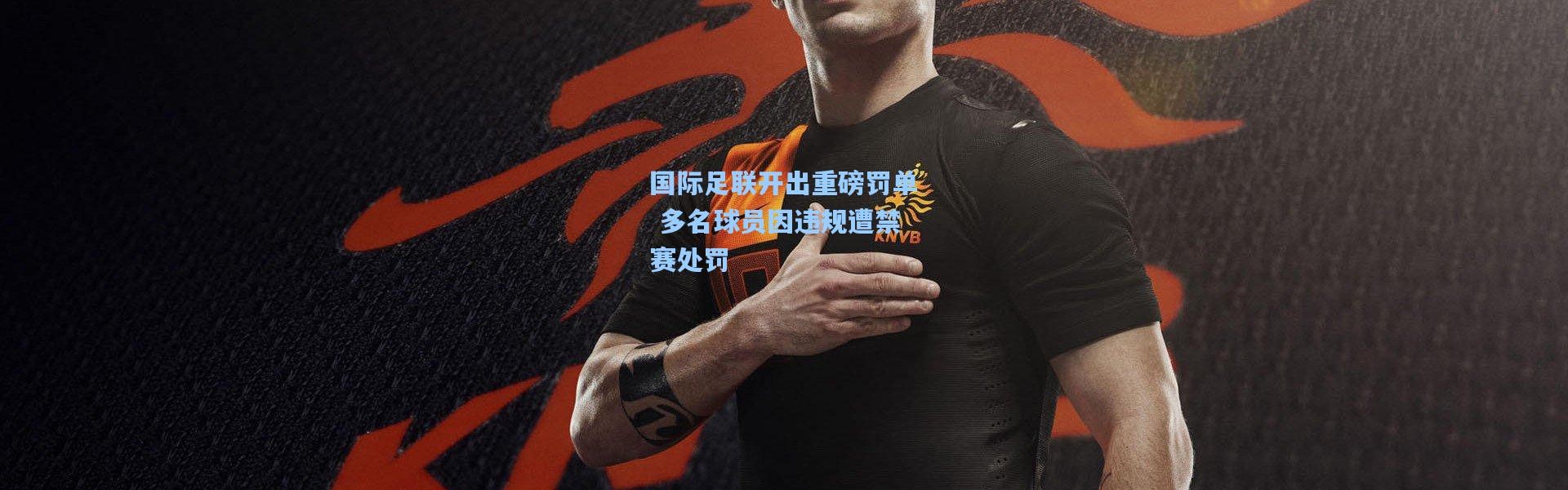 国际足联开出重磅罚单 多名球员因违规遭禁赛处罚