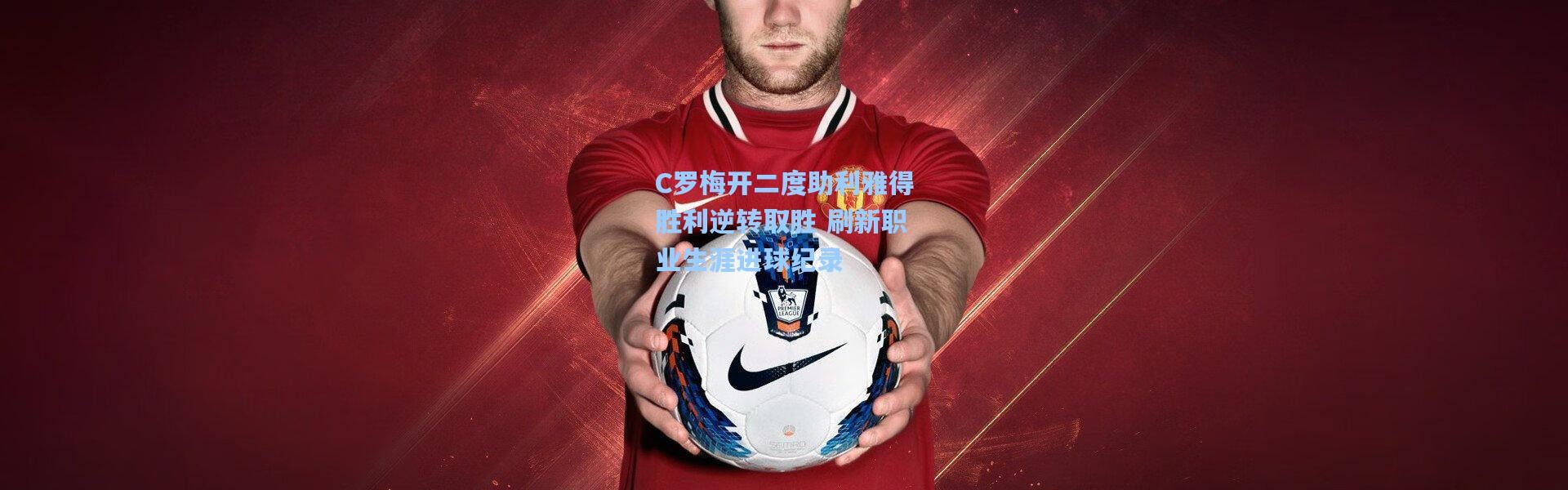 C罗梅开二度助利雅得胜利逆转取胜 刷新职业生涯进球纪录
