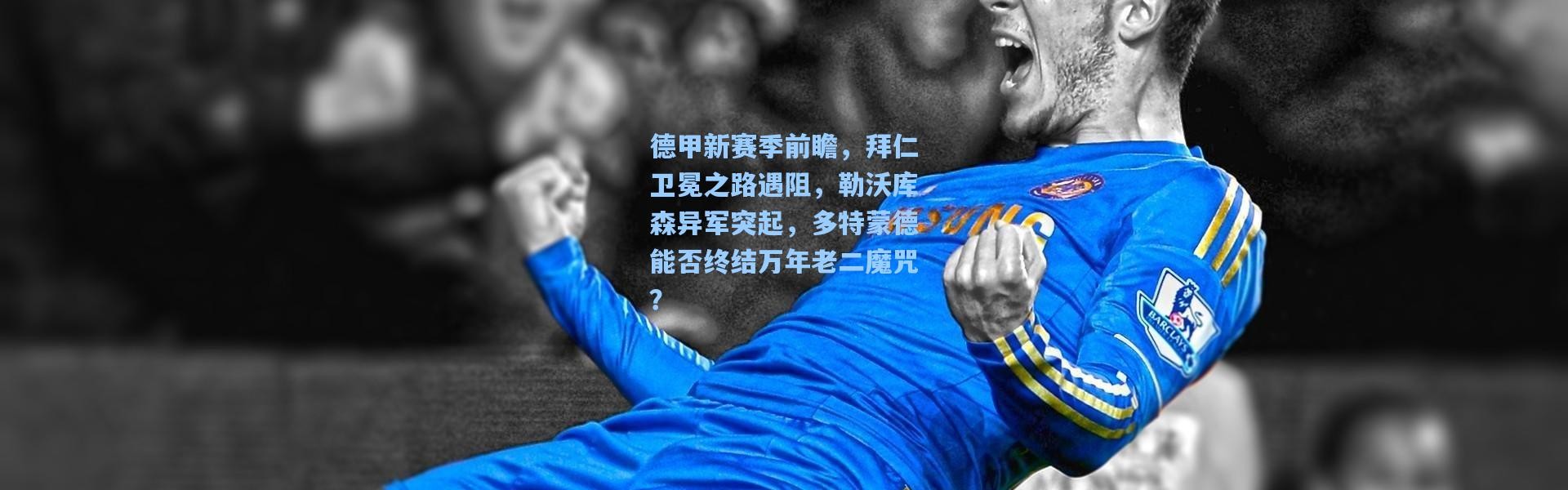 德甲新赛季前瞻，拜仁卫冕之路遇阻，勒沃库森异军突起，多特蒙德能否终结万年老二魔咒？