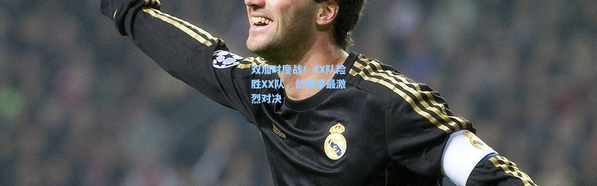 双加时鏖战！XX队险胜XX队，创赛季最激烈对决