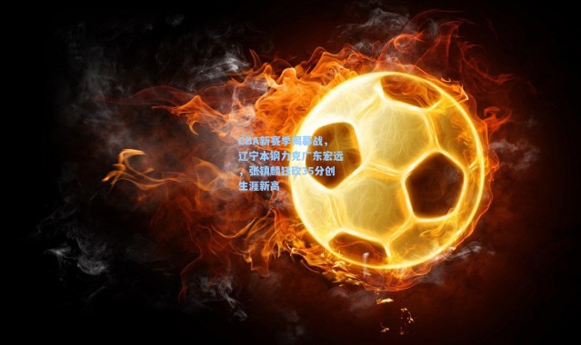 CBA新赛季揭幕战，辽宁本钢力克广东宏远，张镇麟狂砍35分创生涯新高