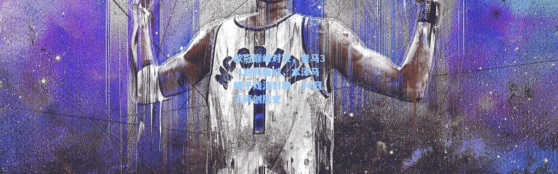 欧冠巅峰对决，皇马3-1逆转曼城，本泽马帽子戏法封神，14冠王再创历史