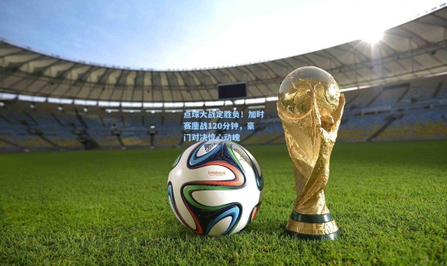 点球大战定胜负！加时赛鏖战120分钟，豪门对决惊心动魄