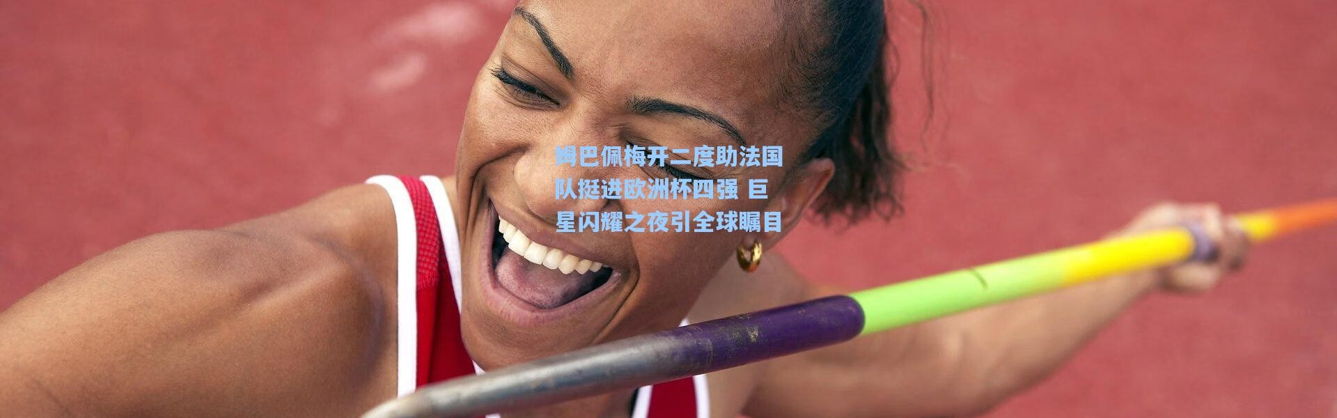 姆巴佩梅开二度助法国队挺进欧洲杯四强 巨星闪耀之夜引全球瞩目