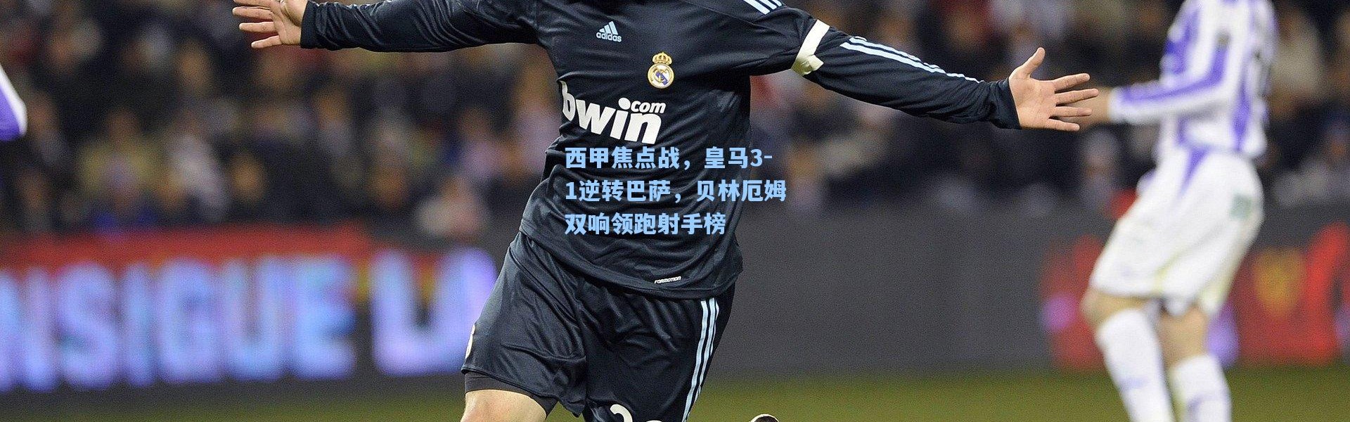 西甲焦点战，皇马3-1逆转巴萨，贝林厄姆双响领跑射手榜