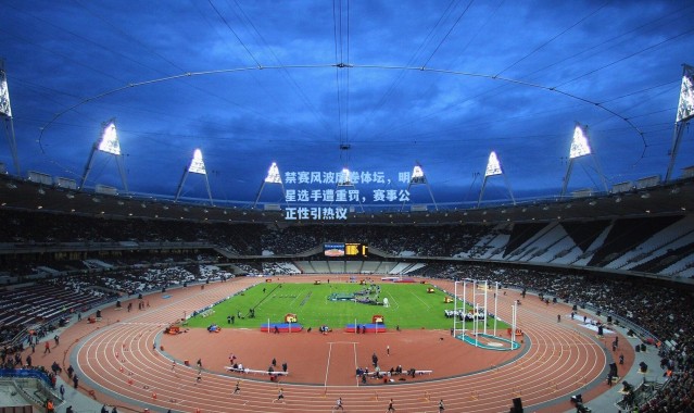 禁赛风波席卷体坛，明星选手遭重罚，赛事公正性引热议