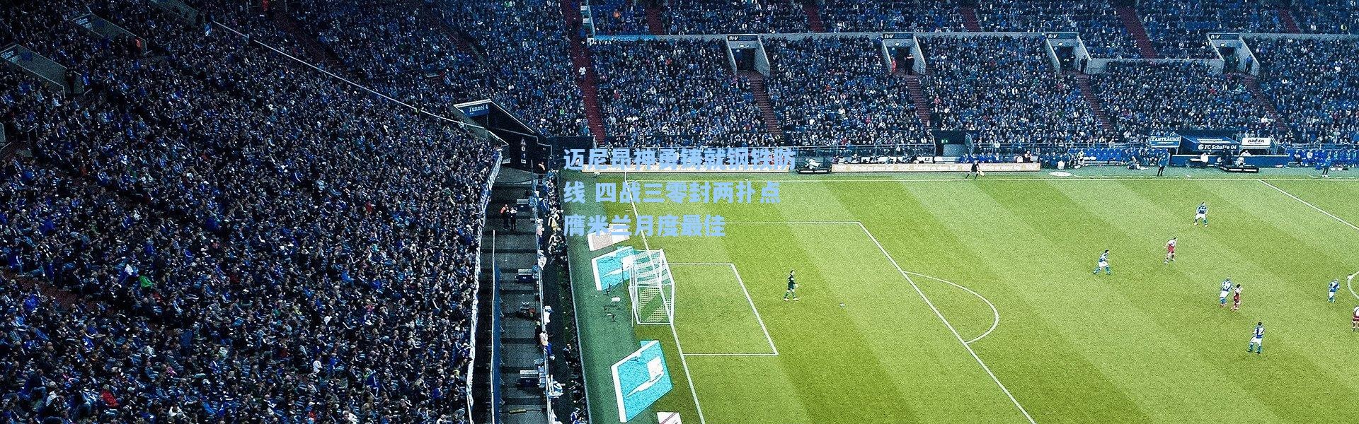 迈尼昂神勇铸就钢铁防线 四战三零封两扑点膺米兰月度最佳