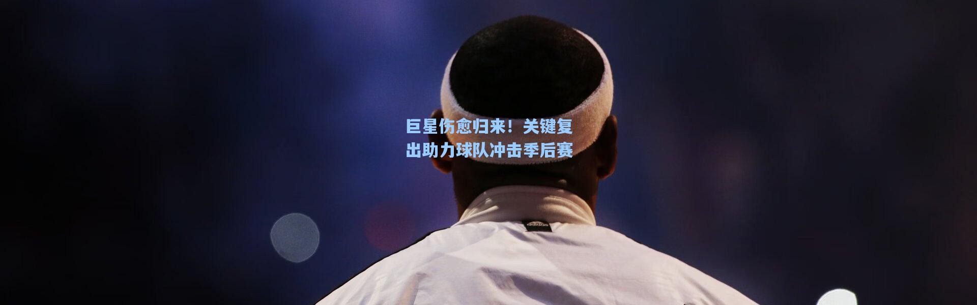 巨星伤愈归来！关键复出助力球队冲击季后赛