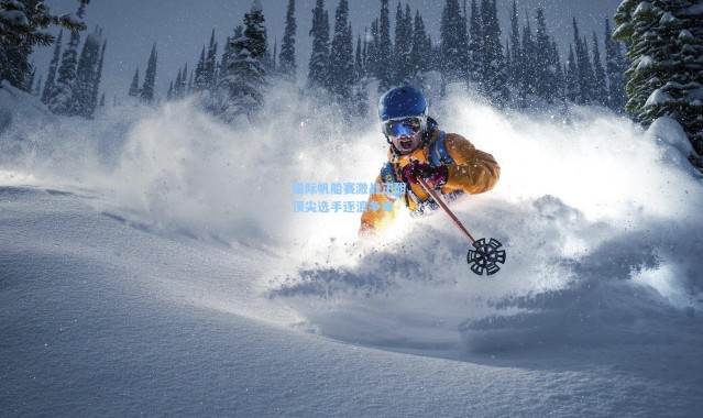 国际帆船赛激战正酣，顶尖选手逐浪争锋