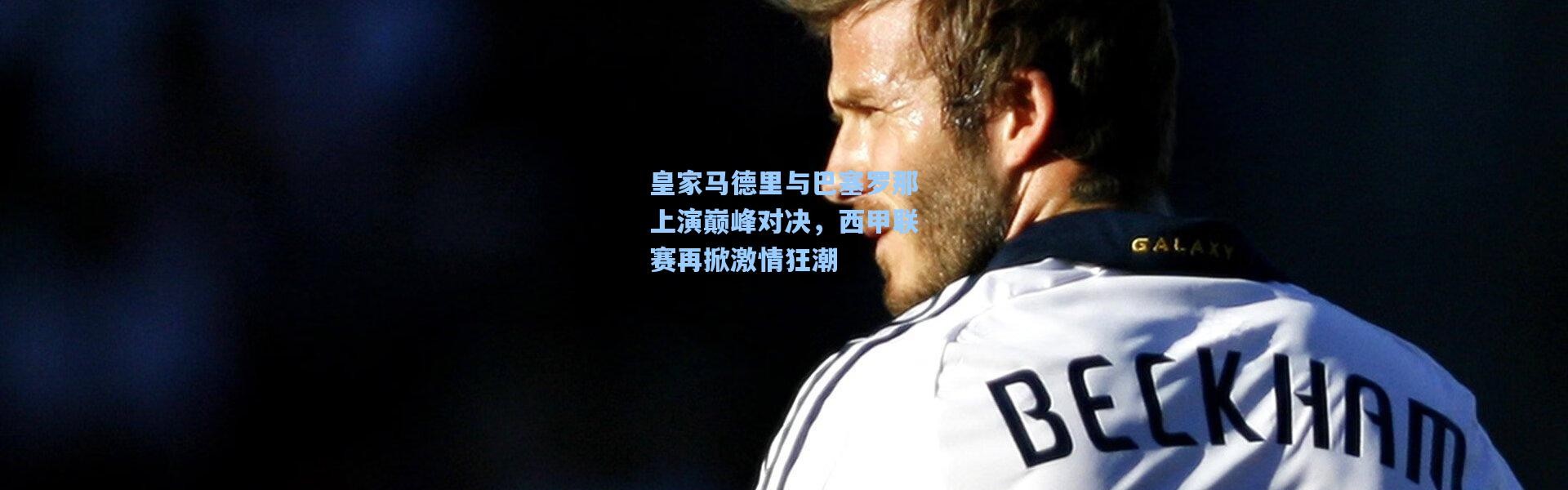 皇家马德里与巴塞罗那上演巅峰对决，西甲联赛再掀激情狂潮