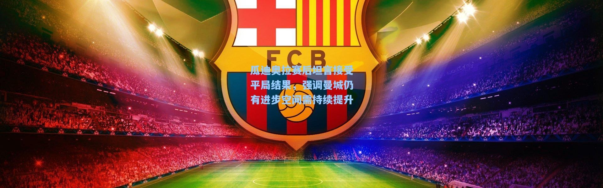 瓜迪奥拉赛后坦言接受平局结果，强调曼城仍有进步空间需持续提升