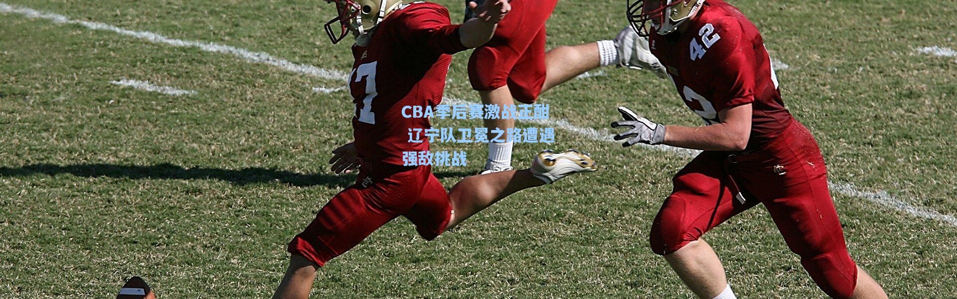 CBA季后赛激战正酣 辽宁队卫冕之路遭遇强敌挑战