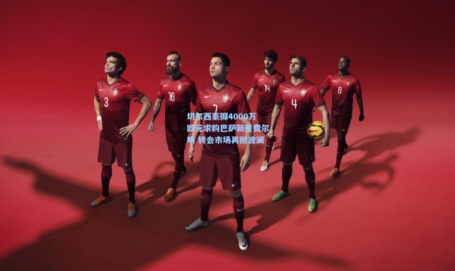 切尔西豪掷4000万欧元求购巴萨新星费尔明 转会市场再掀波澜