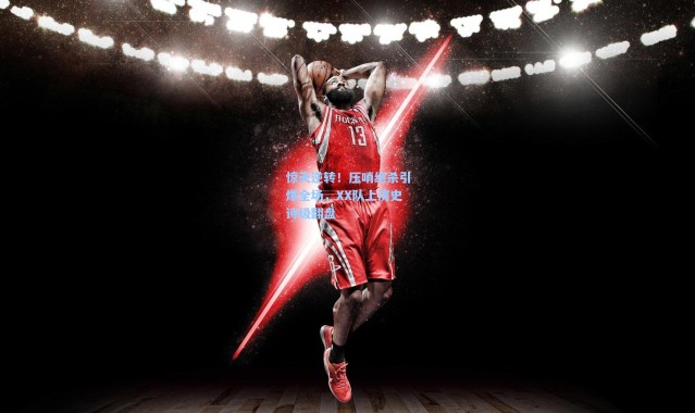 惊天逆转！压哨绝杀引爆全场，XX队上演史诗级翻盘