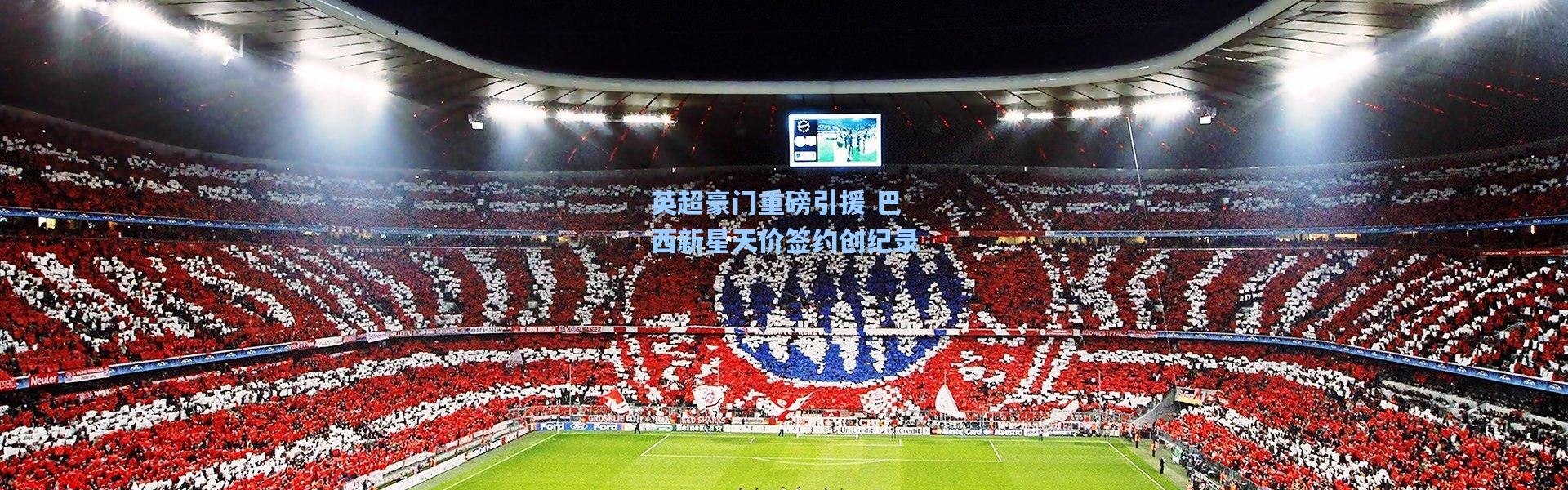 英超豪门重磅引援 巴西新星天价签约创纪录